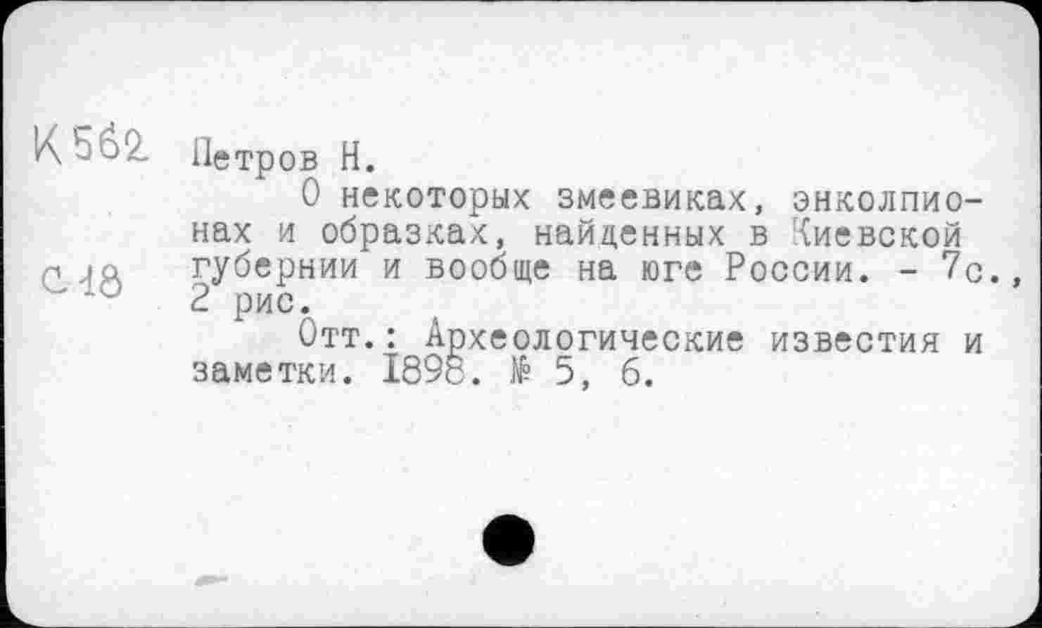 ﻿К562.	Петров H. 0 некоторых змеевиках, энколпио-нах и образках, найденных в Киевской
C.dô	губернии и вообще на юге России. - 7с 2 рис. Отт.: Археологические известия и заметки. 1898. №5,6.